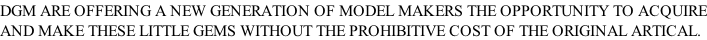 DGM ARE OFFERING A NEW GENERATION OF MODEL MAKERS THE OPPORTUNITY TO ACQUIRE AND MAKE THESE LITTLE GEMS WITHOUT THE PROHIBITIVE COST OF THE ORIGINAL ARTICAL.